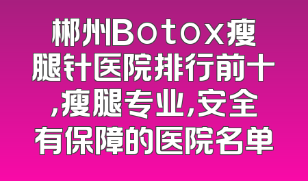 郴州Botox瘦腿针医院排行前十，瘦腿专业，安全有保障的医院名单