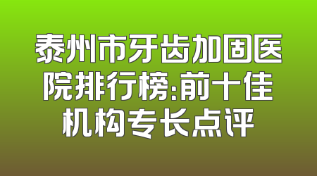 泰州市牙齿加固医院排行榜：前十佳机构专长点评