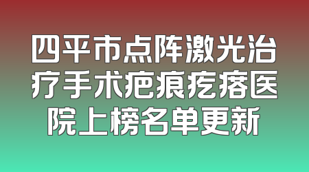四平市点阵激光治疗手术疤痕疙瘩医院上榜名单更新
