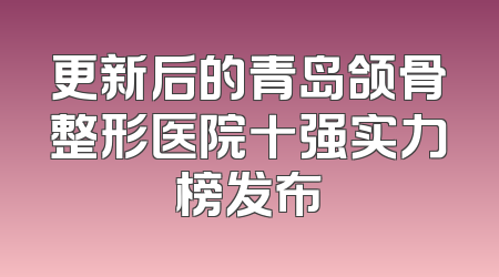 更新后的青岛颌骨整形医院十强实力榜发布