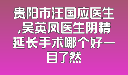贵阳市汪国应医生，吴英凤医生阴精延长手术哪个好一目了然