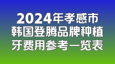 2024年孝感市韩国登腾品牌种植牙费用参考一览表
