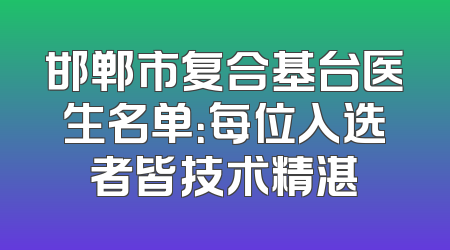 邯郸市复合基台医生名单：每位入选者皆技术精湛