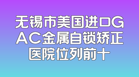 无锡市美国进口GAC金属自锁矫正医院位列前十
