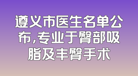 遵义市医生名单公布，专业于臀部吸脂及丰臀手术