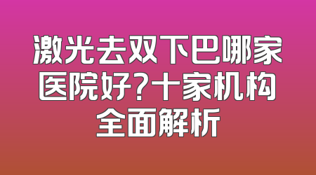 激光去双下巴哪家医院好？十家机构全面解析