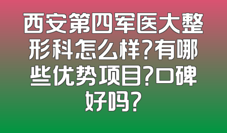 西安第四军医大整形科怎么样？有哪些优势项目？口碑好吗？