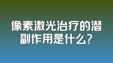 像素激光治疗的潜副作用是什么？