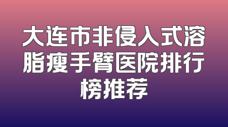 大连市非侵入式溶脂瘦手臂医院排行榜推荐