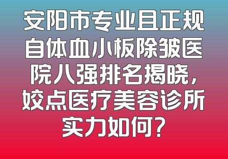 安阳市专业且正规自体血小板除皱医院八强排名揭晓，姣点医疗美容诊所实力如何？