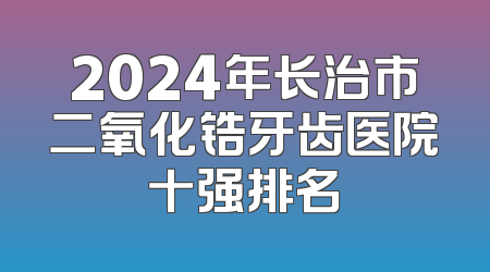 2024年长治市二氧化锆牙齿医院十强排名