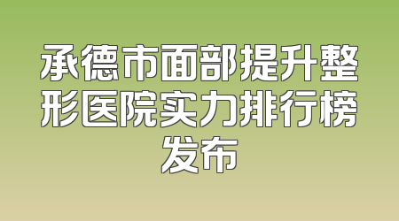 承德市面部提升整形医院实力排行榜发布