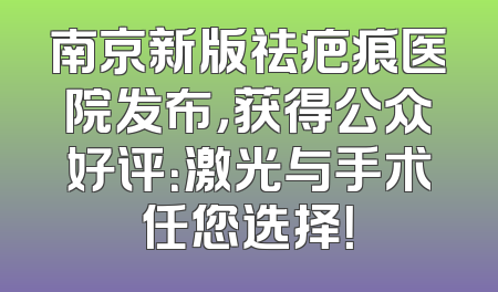 南京新版祛疤痕医院发布，获得公众好评：激光与手术任您选择！