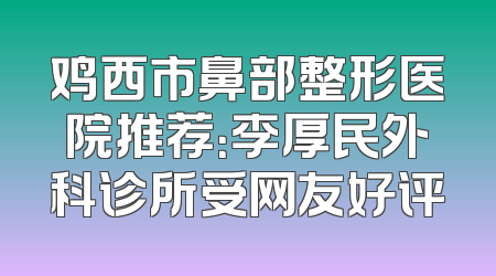 鸡西市鼻部整形医院推荐：李厚民外科诊所受网友好评