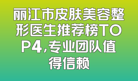 丽江市皮肤美容整形医生推荐榜TOP4，专业团队值得信赖
