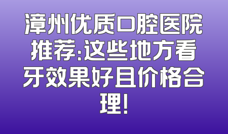 漳州优质口腔医院推荐：这些地方看牙效果好且价格合理！