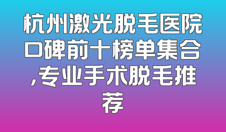 杭州激光脱毛医院口碑前十榜单集合，专业手术脱毛推荐