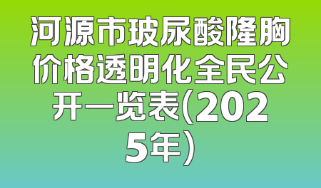 河源市玻尿酸隆胸价格透明化全民公开一览表（2025年）