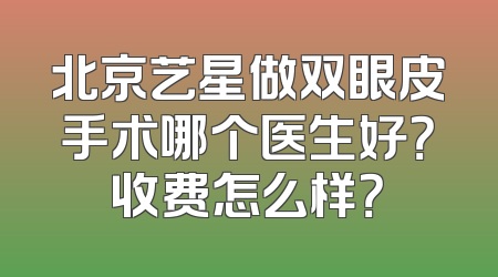 北京艺星做双眼皮手术哪个医生好？收费怎么样？