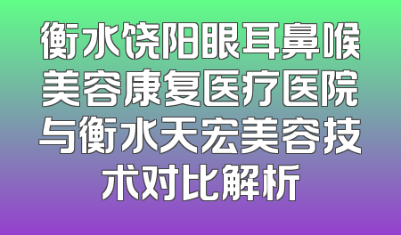 衡水饶阳眼耳鼻喉美容康复医疗医院与衡水天宏美容技术对比解析