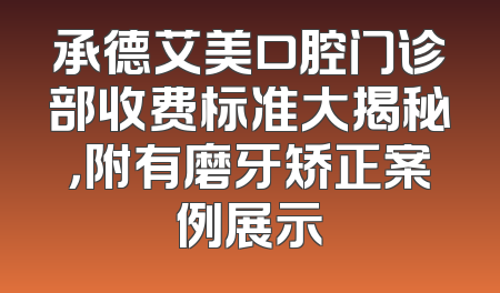 承德艾美口腔门诊部收费标准大揭秘，附有磨牙矫正案例展示