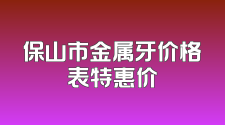 保山市金属牙价格表特惠价