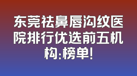 东莞祛鼻唇沟纹医院排行优选前五机构：榜单！