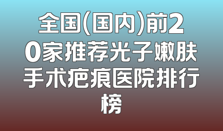 全国（国内）前20家推荐光子嫩肤手术疤痕医院排行榜