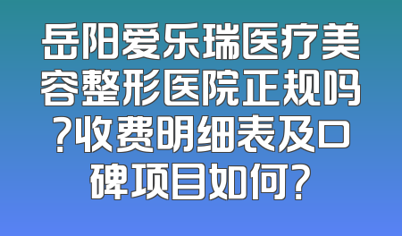 岳阳爱乐瑞医疗美容整形医院正规吗？收费明细表及口碑项目如何？