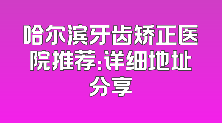 哈尔滨牙齿矫正医院推荐：详细地址分享
