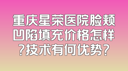 重庆星荣医院脸颊凹陷填充价格怎样？技术有何优势？