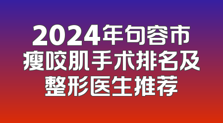2024年句容市瘦咬肌手术排名及整形医生推荐