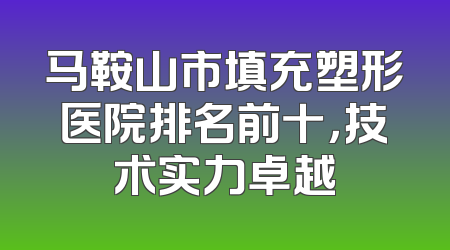 马鞍山市填充塑形医院排名前十，技术实力卓越