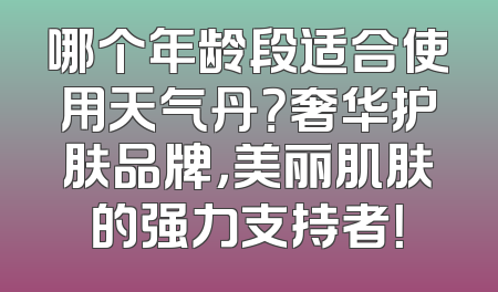 哪个年龄段适合使用天气丹？奢华护肤品牌，美丽肌肤的强力支持者！