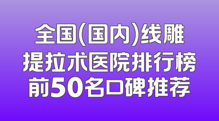 全国（国内）线雕提拉术医院排行榜前50名口碑推荐