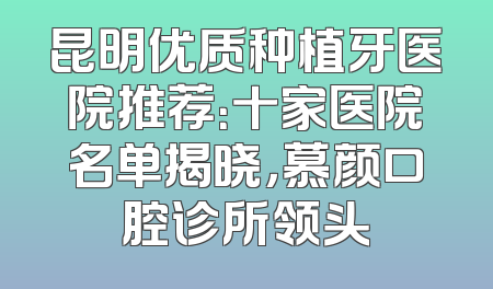 昆明优质种植牙医院推荐：十家医院名单揭晓，慕颜口腔诊所领头
