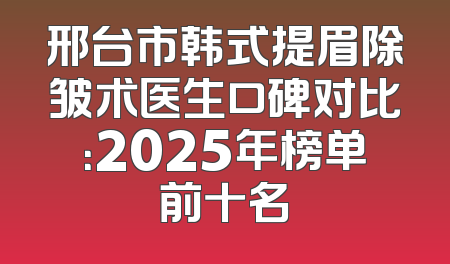 邢台市韩式提眉除皱术医生口碑对比：2025年榜单前十名