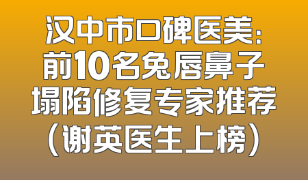 汉中市口碑医美：前10名兔唇鼻子塌陷修复专家推荐（谢英医生上榜）
