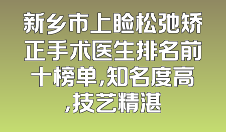 新乡市上睑松弛矫正手术医生排名前十榜单，知名度高，技艺精湛