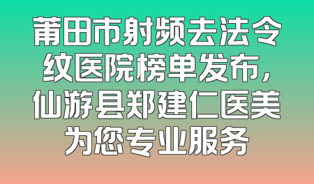 莆田市射频去法令纹医院榜单发布，仙游县郑建仁医美为您专业服务