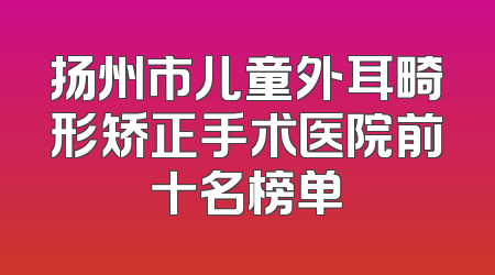 扬州市儿童外耳畸形矫正手术医院前十名榜单