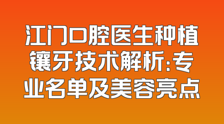 江门口腔医生种植镶牙技术解析：专业名单及美容亮点
