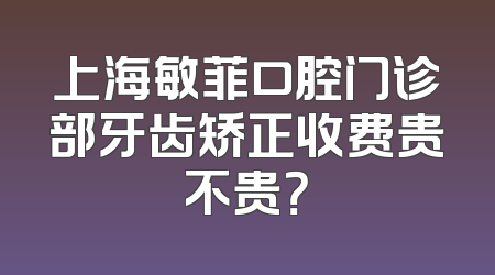 上海敏菲口腔门诊部牙齿矫正收费贵不贵？