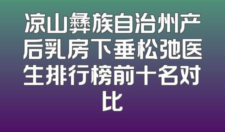 凉山彝族自治州产后乳房下垂松弛医生排行榜前十名对比