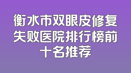 衡水市双眼皮修复失败医院排行榜前十名推荐