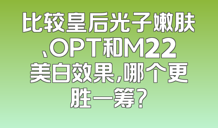 比较皇后光子嫩肤、OPT和M22美白效果，哪个更胜一筹？