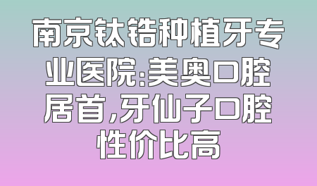 南京钛锆种植牙专业医院：美奥口腔居首，牙仙子口腔性价比高