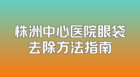 株洲中心医院眼袋去除方法指南