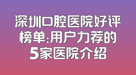 深圳口腔医院好评榜单：用户力荐的5家医院介绍