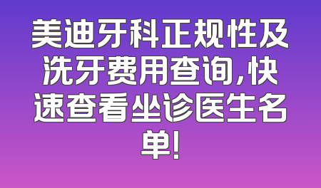美迪牙科正规性及洗牙费用查询，快速查看坐诊医生名单！